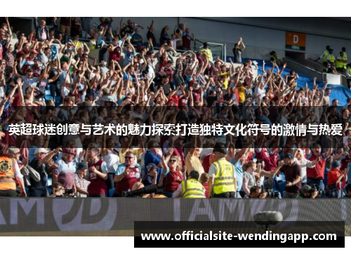 英超球迷创意与艺术的魅力探索打造独特文化符号的激情与热爱