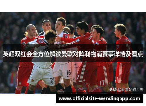 英超双红会全方位解读曼联对阵利物浦赛事详情及看点