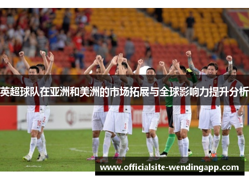 英超球队在亚洲和美洲的市场拓展与全球影响力提升分析