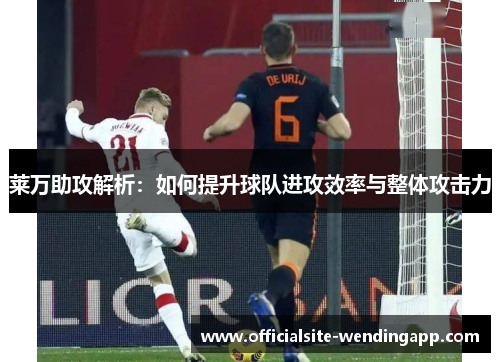莱万助攻解析：如何提升球队进攻效率与整体攻击力