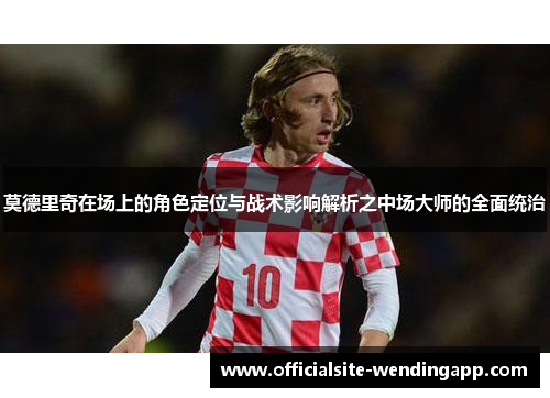 莫德里奇在场上的角色定位与战术影响解析之中场大师的全面统治