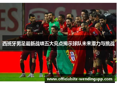 西班牙男足最新战绩五大亮点揭示球队未来潜力与挑战