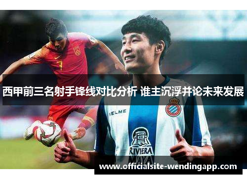西甲前三名射手锋线对比分析 谁主沉浮并论未来发展