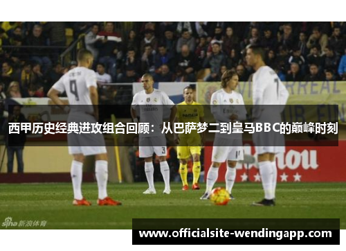 西甲历史经典进攻组合回顾：从巴萨梦二到皇马BBC的巅峰时刻