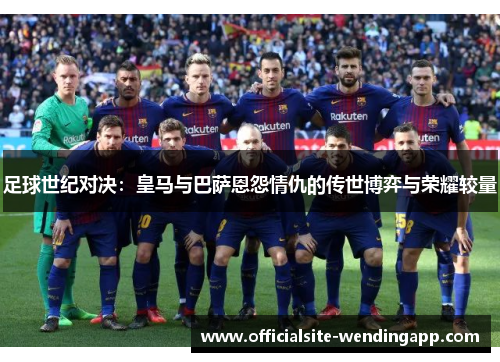 足球世纪对决：皇马与巴萨恩怨情仇的传世博弈与荣耀较量