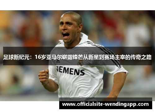 足球新纪元：16岁亚马尔崭露锋芒从新星到赛场主宰的传奇之路