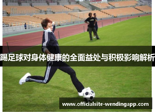 踢足球对身体健康的全面益处与积极影响解析