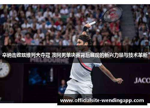 辛纳击败兹维列夫夺冠 澳网男单决赛背后展现的新兴力量与技术革新