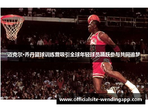 迈克尔·乔丹篮球训练营吸引全球年轻球员踊跃参与共同追梦