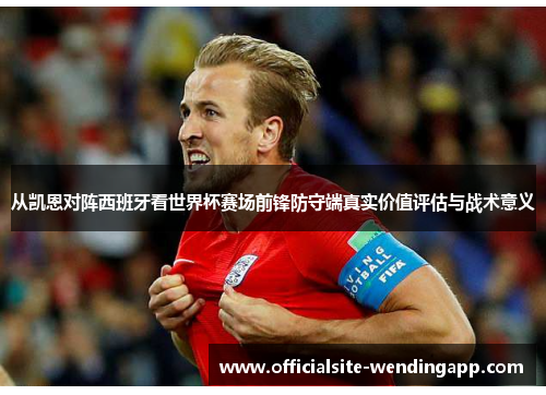 从凯恩对阵西班牙看世界杯赛场前锋防守端真实价值评估与战术意义
