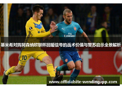 基米希对阵阿森纳欧联杯回暖信号的战术价值与复苏启示全景解析