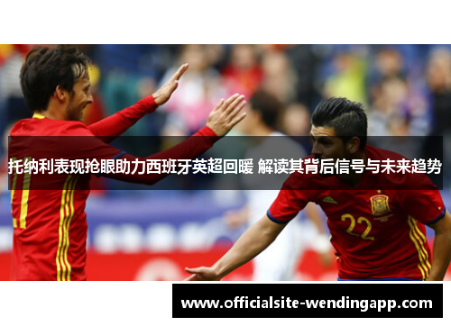 托纳利表现抢眼助力西班牙英超回暖 解读其背后信号与未来趋势