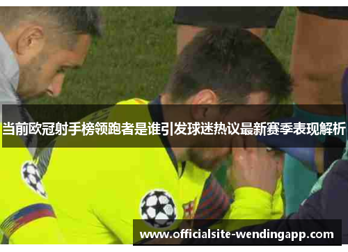 当前欧冠射手榜领跑者是谁引发球迷热议最新赛季表现解析