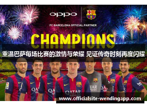 重温巴萨每场比赛的激情与荣耀 见证传奇时刻再度闪耀