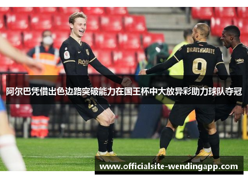 阿尔巴凭借出色边路突破能力在国王杯中大放异彩助力球队夺冠