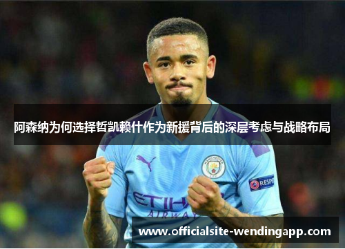 阿森纳为何选择哲凯赖什作为新援背后的深层考虑与战略布局