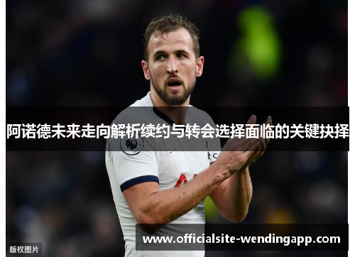 阿诺德未来走向解析续约与转会选择面临的关键抉择