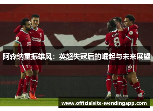 阿森纳重振雄风：英超失冠后的崛起与未来展望