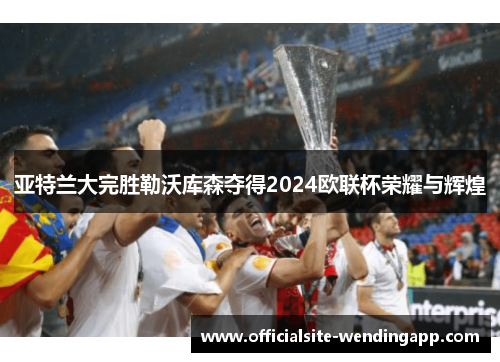 亚特兰大完胜勒沃库森夺得2024欧联杯荣耀与辉煌