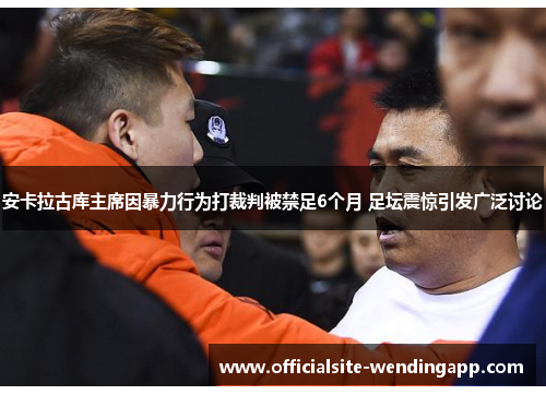 安卡拉古库主席因暴力行为打裁判被禁足6个月 足坛震惊引发广泛讨论