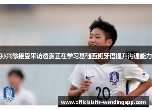 孙兴慜接受采访透露正在学习基础西班牙语提升沟通能力