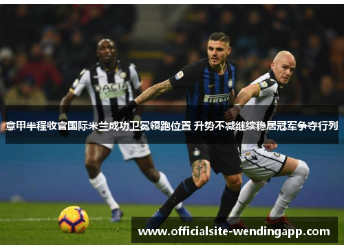 意甲半程收官国际米兰成功卫冕领跑位置 升势不减继续稳居冠军争夺行列 意甲半程收官国际米兰成功卫冕领跑位置 升势不减继续稳居冠军争夺行列