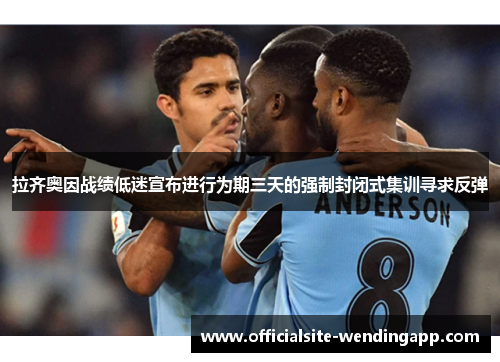 拉齐奥因战绩低迷宣布进行为期三天的强制封闭式集训寻求反弹 拉齐奥因战绩低迷宣布进行为期三天的强制封闭式集训寻求反弹