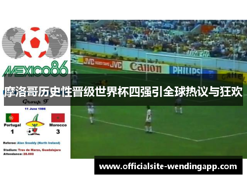 摩洛哥历史性晋级世界杯四强引全球热议与狂欢