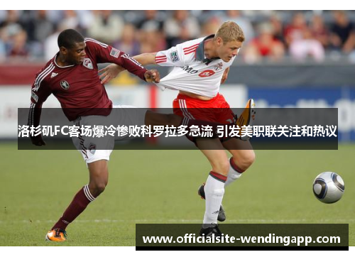 洛杉矶FC客场爆冷惨败科罗拉多急流 引发美职联关注和热议