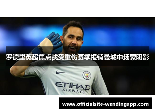 罗德里英超焦点战受重伤赛季报销曼城中场蒙阴影