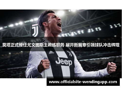 莫塔正式接任尤文图斯主教练职务 展开新篇章引领球队冲击辉煌 莫塔正式接任尤文图斯主教练职务 展开新篇章引领球队冲击辉煌