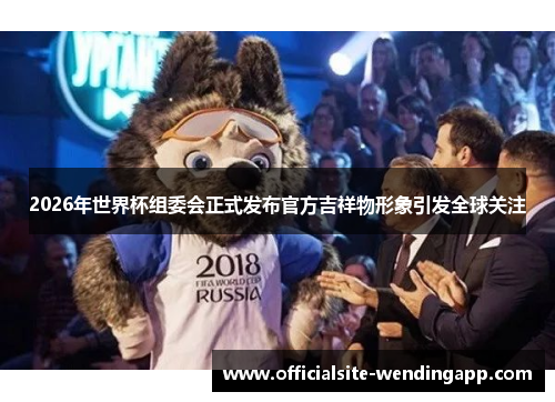 2026年世界杯组委会正式发布官方吉祥物形象引发全球关注 2026年世界杯组委会正式发布官方吉祥物形象引发全球关注