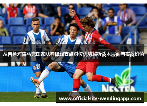 从吉鲁对阵马竞国家队看锋线支点对位优势解析战术层面与实战价值 从吉鲁对阵马竞国家队看锋线支点对位优势解析战术层面与实战价值