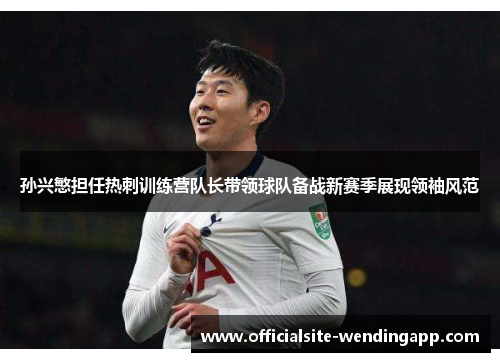 孙兴慜担任热刺训练营队长带领球队备战新赛季展现领袖风范 孙兴慜担任热刺训练营队长带领球队备战新赛季展现领袖风范