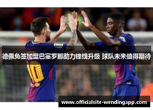 德佩免签加盟巴塞罗那助力锋线升级 球队未来值得期待