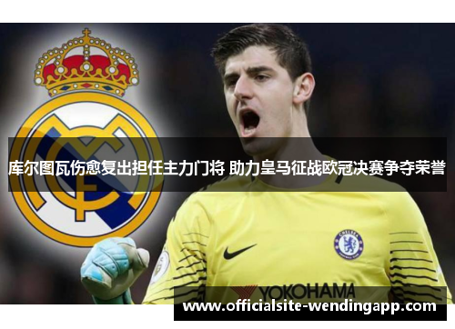 库尔图瓦伤愈复出担任主力门将 助力皇马征战欧冠决赛争夺荣誉