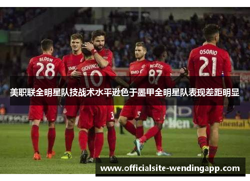 美职联全明星队技战术水平逊色于墨甲全明星队表现差距明显