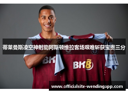 蒂莱曼斯凌空神射助阿斯顿维拉客场艰难斩获宝贵三分