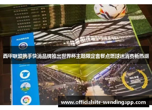西甲联盟携手快消品牌推出世界杯主题限定套餐点燃球迷消费新热潮