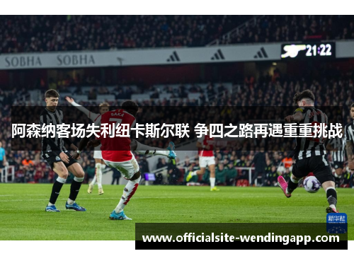 阿森纳客场失利纽卡斯尔联 争四之路再遇重重挑战