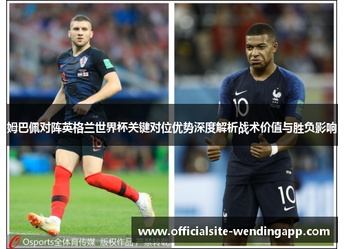 姆巴佩对阵英格兰世界杯关键对位优势深度解析战术价值与胜负影响 姆巴佩对阵英格兰世界杯关键对位优势深度解析战术价值与胜负影响