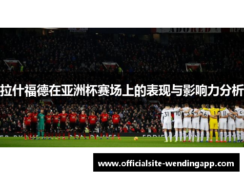 拉什福德在亚洲杯赛场上的表现与影响力分析