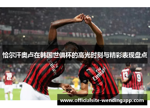 恰尔汗奥卢在韩国世俱杯的高光时刻与精彩表现盘点