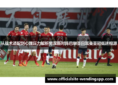 从战术适配到心理压力解析努涅斯对阵巴黎圣日耳曼亚冠低迷根源 从战术适配到心理压力解析努涅斯对阵巴黎圣日耳曼亚冠低迷根源