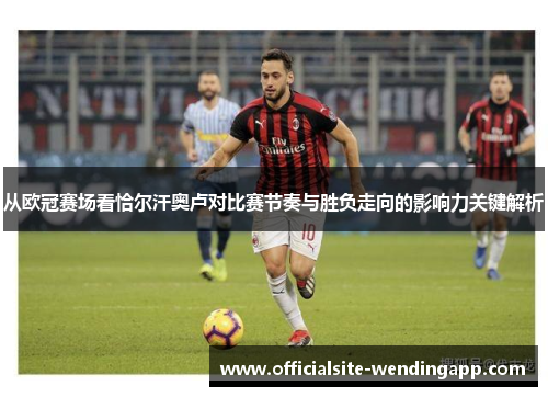 从欧冠赛场看恰尔汗奥卢对比赛节奏与胜负走向的影响力关键解析