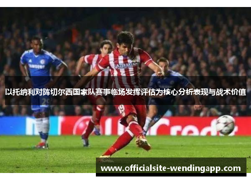 以托纳利对阵切尔西国家队赛事临场发挥评估为核心分析表现与战术价值