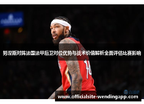 努涅斯对阵法国法甲后卫对位优势与战术价值解析全面评估比赛影响