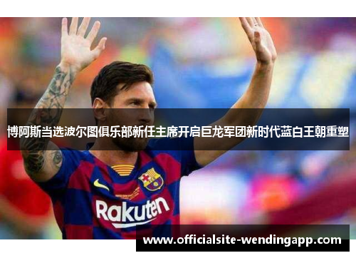 博阿斯当选波尔图俱乐部新任主席开启巨龙军团新时代蓝白王朝重塑