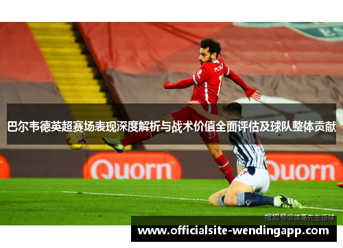 巴尔韦德英超赛场表现深度解析与战术价值全面评估及球队整体贡献