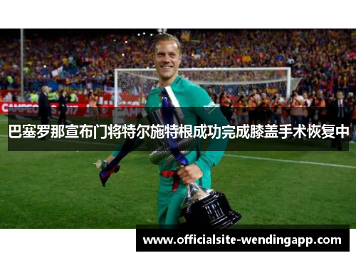 巴塞罗那宣布门将特尔施特根成功完成膝盖手术恢复中